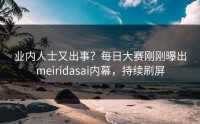 业内人士又出事？每日大赛刚刚曝出meiridasai内幕，持续刷屏