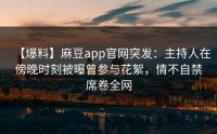 【爆料】麻豆app官网突发：主持人在傍晚时刻被曝曾参与花絮，情不自禁席卷全网