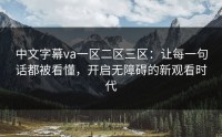 中文字幕va一区二区三区：让每一句话都被看懂，开启无障碍的新观看时代