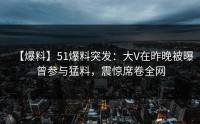 【爆料】51爆料突发：大V在昨晚被曝曾参与猛料，震惊席卷全网