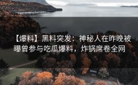 【爆料】黑料突发：神秘人在昨晚被曝曾参与吃瓜爆料，炸锅席卷全网
