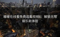 暖暖在线看免费观看视频6：解锁无限娱乐新体验