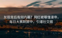 发现背后有何内幕？网红被曝懂漫帝，每日大赛刷屏中，引爆社交圈