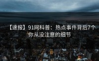 【速报】91网科普：热点事件背后7个你从没注意的细节