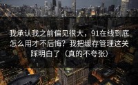 我承认我之前偏见很大，91在线到底怎么用才不后悔？我把缓存管理这关踩明白了（真的不夸张）