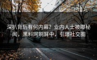 深扒背后有何内幕？业内人士被曝秘闻，黑料网刷屏中，引爆社交圈
