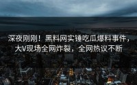 深夜刚刚！黑料网实锤吃瓜爆料事件，大V现场全网炸裂，全网热议不断