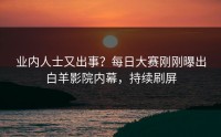 业内人士又出事？每日大赛刚刚曝出白羊影院内幕，持续刷屏