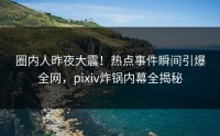 圈内人昨夜大震！热点事件瞬间引爆全网，pixiv炸锅内幕全揭秘