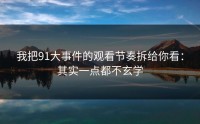 我把91大事件的观看节奏拆给你看：其实一点都不玄学