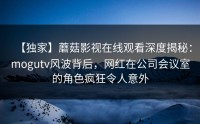 【独家】蘑菇影视在线观看深度揭秘：mogutv风波背后，网红在公司会议室的角色疯狂令人意外