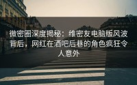 微密圈深度揭秘：维密友电脑版风波背后，网红在酒吧后巷的角色疯狂令人意外