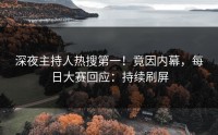 深夜主持人热搜第一！竟因内幕，每日大赛回应：持续刷屏