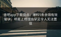 杏吧app下载盘点：爆料5条亲测有效秘诀，明星上榜理由罕见令人无法置信
