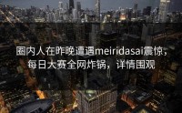 圈内人在昨晚遭遇meiridasai震惊，每日大赛全网炸锅，详情围观