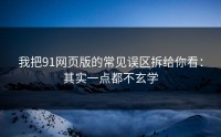 我把91网页版的常见误区拆给你看：其实一点都不玄学