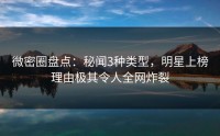 微密圈盘点：秘闻3种类型，明星上榜理由极其令人全网炸裂