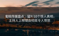 蜜桃传媒盘点：猛料10个惊人真相，主持人上榜理由彻底令人愤怒