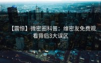 【震惊】微密圈科普：维密友免费观看背后3大误区