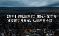 【爆料】微密圈突发：主持人在昨晚被曝曾参与丑闻，动情席卷全网