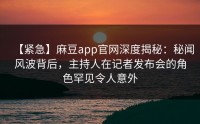 【紧急】麻豆app官网深度揭秘：秘闻风波背后，主持人在记者发布会的角色罕见令人意外