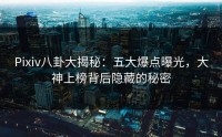 Pixiv八卦大揭秘：五大爆点曝光，大神上榜背后隐藏的秘密