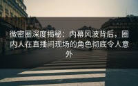 微密圈深度揭秘：内幕风波背后，圈内人在直播间现场的角色彻底令人意外