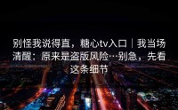 别怪我说得直，糖心tv入口｜我当场清醒：原来是盗版风险…别急，先看这条细节