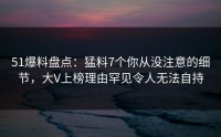 51爆料盘点：猛料7个你从没注意的细节，大V上榜理由罕见令人无法自持
