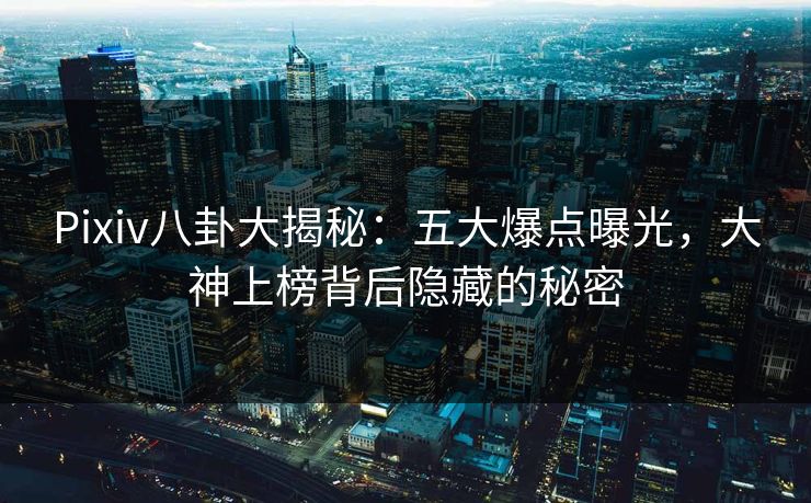 Pixiv八卦大揭秘：五大爆点曝光，大神上榜背后隐藏的秘密