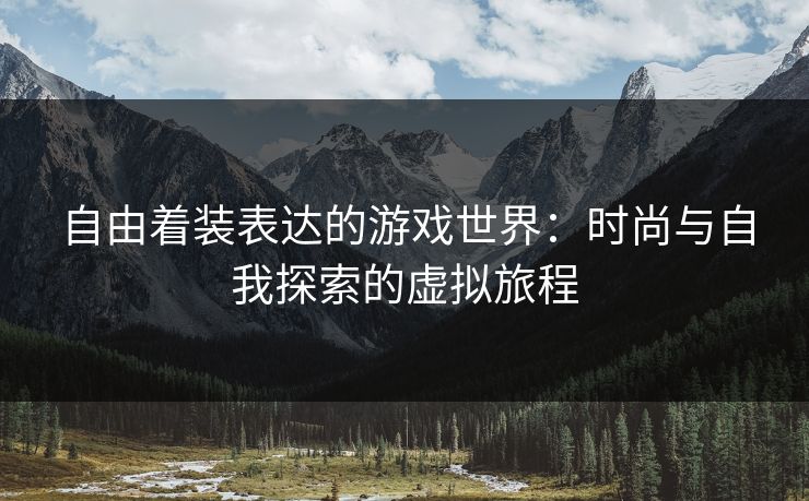 自由着装表达的游戏世界：时尚与自我探索的虚拟旅程