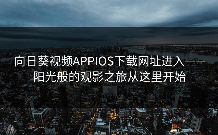 向日葵视频APPIOS下载网址进入——阳光般的观影之旅从这里开始