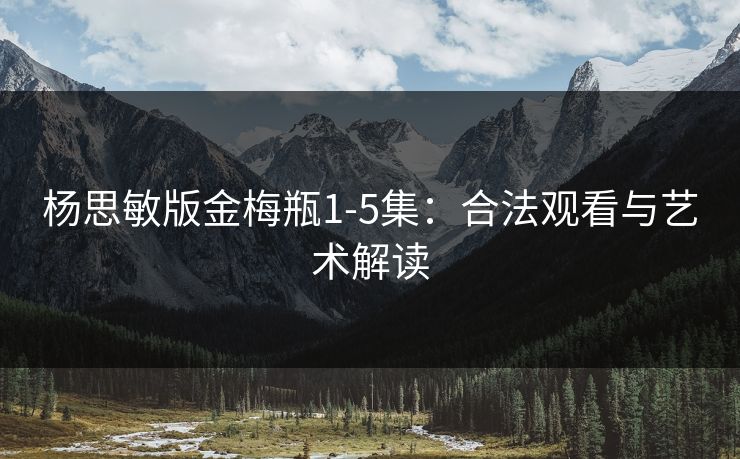 杨思敏版金梅瓶1-5集：合法观看与艺术解读