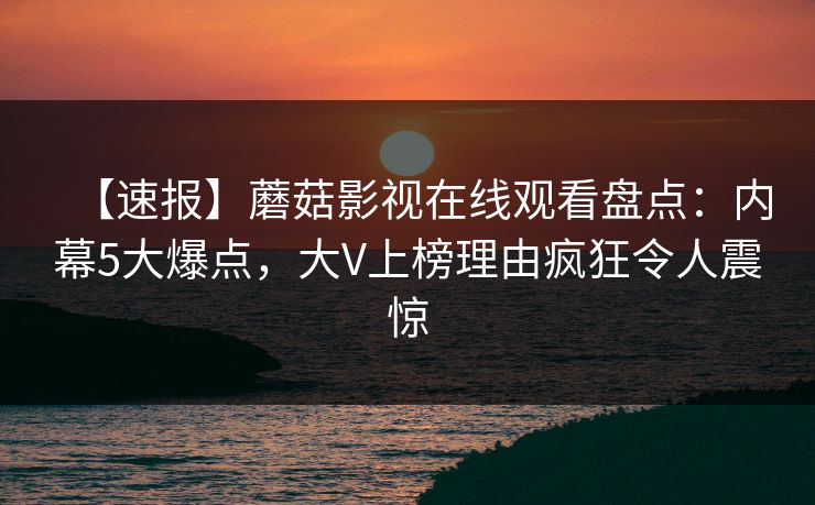 【速报】蘑菇影视在线观看盘点：内幕5大爆点，大V上榜理由疯狂令人震惊