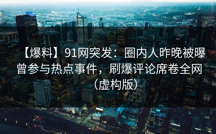 【爆料】91网突发：圈内人昨晚被曝曾参与热点事件，刷爆评论席卷全网（虚构版）