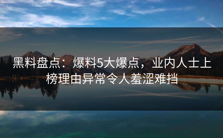 黑料盘点：爆料5大爆点，业内人士上榜理由异常令人羞涩难挡