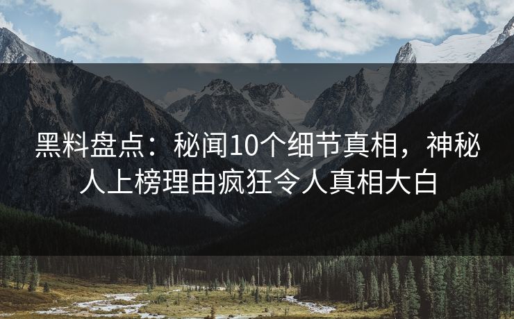 黑料盘点：秘闻10个细节真相，神秘人上榜理由疯狂令人真相大白
