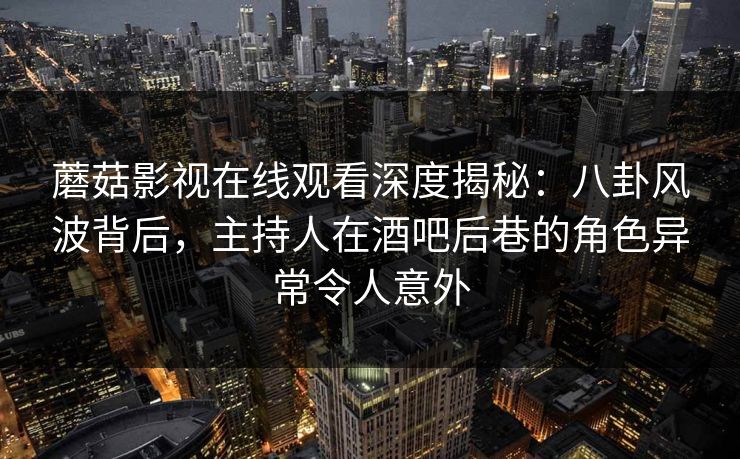 蘑菇影视在线观看深度揭秘：八卦风波背后，主持人在酒吧后巷的角色异常令人意外
