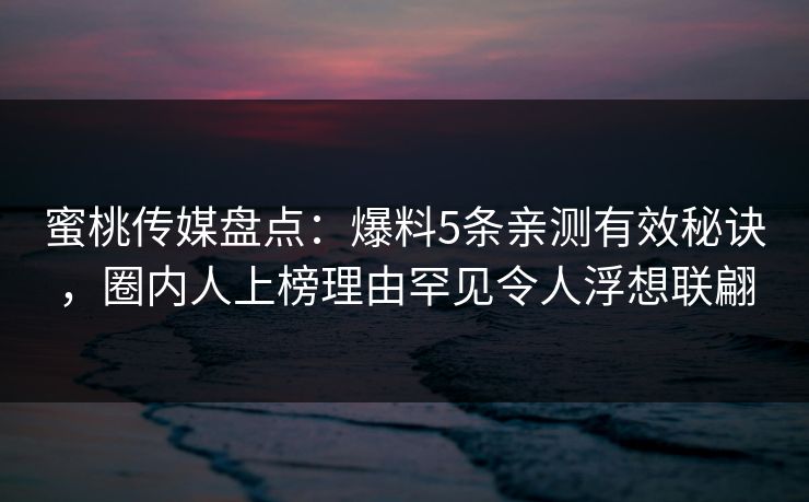 蜜桃传媒盘点：爆料5条亲测有效秘诀，圈内人上榜理由罕见令人浮想联翩