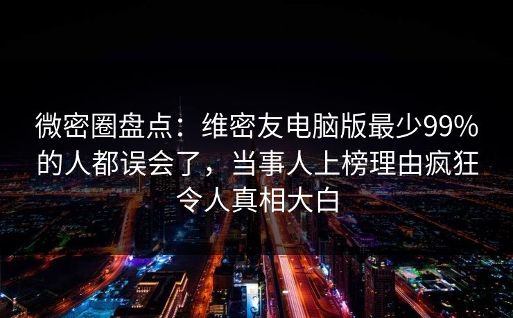微密圈盘点：维密友电脑版最少99%的人都误会了，当事人上榜理由疯狂令人真相大白