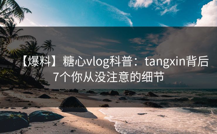 【爆料】糖心vlog科普：tangxin背后7个你从没注意的细节