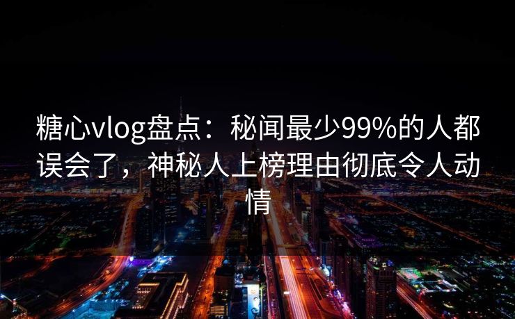 糖心vlog盘点:秘闻最少99%的人都误会了,神秘人上榜理由彻底令人动情 糖心vlog盘点:秘闻最少99%的人都误会了,神秘人上榜理由彻底令人动情