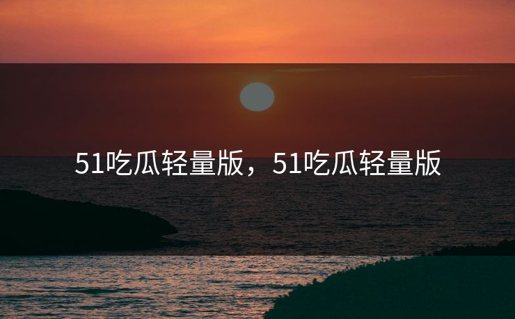 51吃瓜轻量版，51吃瓜轻量版