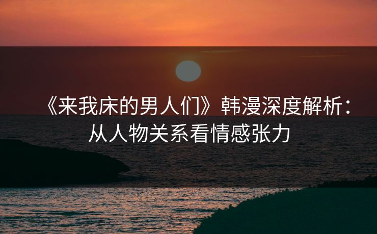 《来我床的男人们》韩漫深度解析:从人物关系看情感张力 《来我床的男人们》韩漫深度解析:从人物关系看情感张力