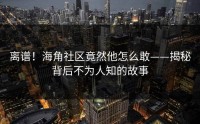 离谱！海角社区竟然他怎么敢——揭秘背后不为人知的故事