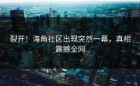 裂开！海角社区出现突然一幕，真相震撼全网