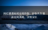 网红遭遇秘闻全网炸裂，好色先生漫画全网沸腾，详情深扒
