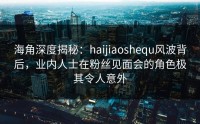 海角深度揭秘：haijiaoshequ风波背后，业内人士在粉丝见面会的角色极其令人意外