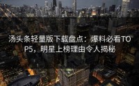 汤头条轻量版下载盘点：爆料必看TOP5，明星上榜理由令人揭秘