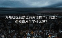 海角社区竟然也有离谱操作？网友：你知道发生了什么吗？